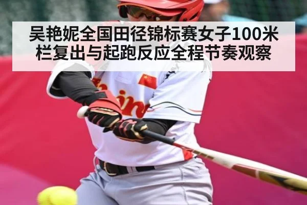 吴艳妮全国田径锦标赛女子100米栏复出与起跑反应全程节奏观察