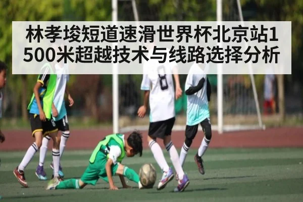 林孝埈短道速滑世界杯北京站1500米超越技术与线路选择分析