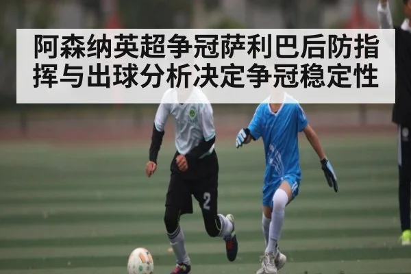 阿森纳英超争冠萨利巴后防指挥与出球分析决定争冠稳定性